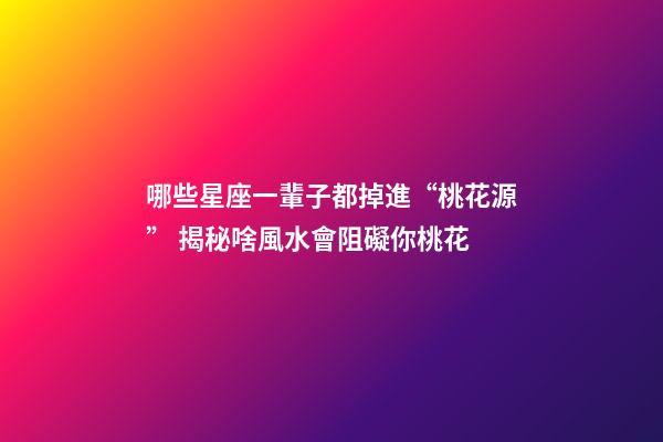 哪些星座一輩子都掉進“桃花源” 揭秘啥風水會阻礙你桃花